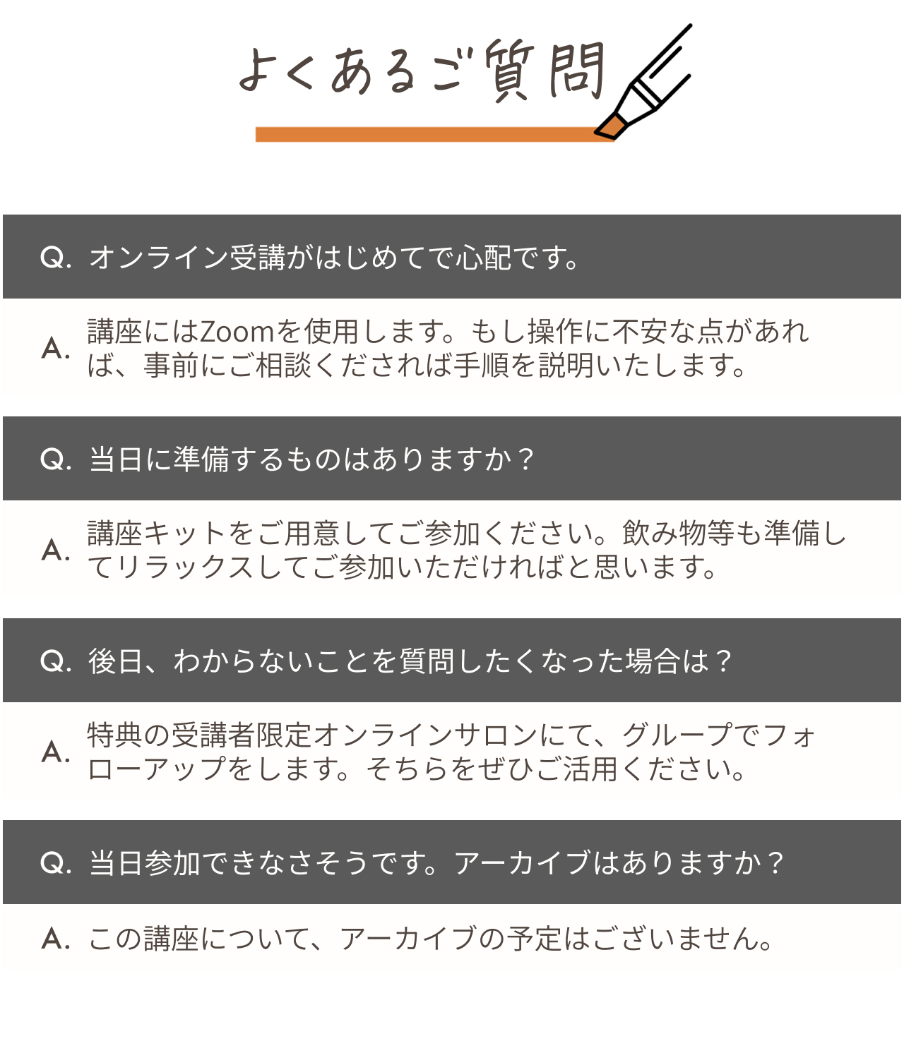 よくあるご質問に回答。 オンライン受講がはじめての方には説明。当日に準備するものは講座キット。後日わからないことはオンラインサロンでフォロー。当日のアーカイブはなし。