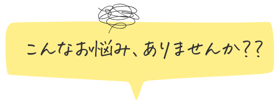 こんなお悩み、ありませんか？？